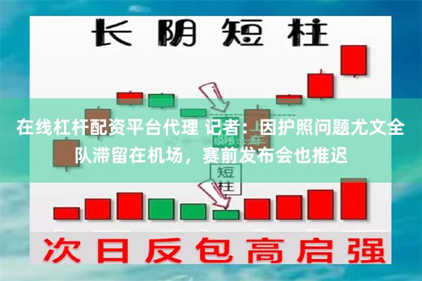 在线杠杆配资平台代理 记者：因护照问题尤文全队滞留在机场，赛前发布会也推迟