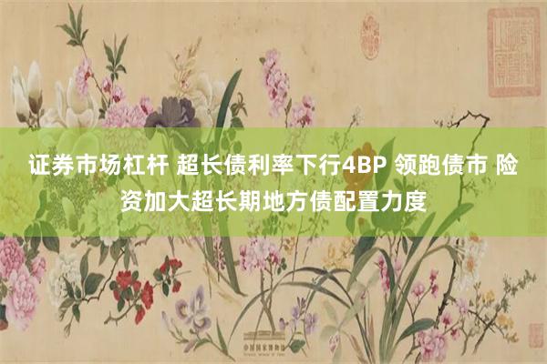 证券市场杠杆 超长债利率下行4BP 领跑债市 险资加大超长期地方债配置力度