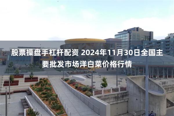 股票操盘手杠杆配资 2024年11月30日全国主要批发市场洋白菜价格行情