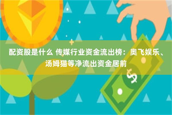 配资股是什么 传媒行业资金流出榜：奥飞娱乐、汤姆猫等净流出资金居前