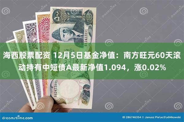 海西股票配资 12月5日基金净值：南方旺元60天滚动持有中短债A最新净值1.094，涨0.02%