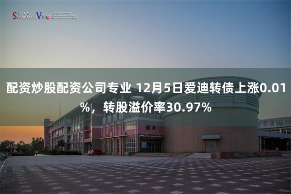 配资炒股配资公司专业 12月5日爱迪转债上涨0.01%，转股溢价率30.97%