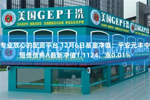 专业放心的配资平台 12月6日基金净值：平安元丰中短债债券A最新净值1.1124，涨0.01%