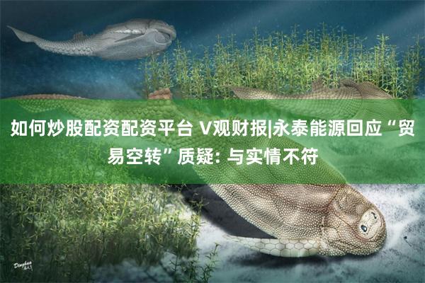 如何炒股配资配资平台 V观财报|永泰能源回应“贸易空转”质疑: 与实情不符