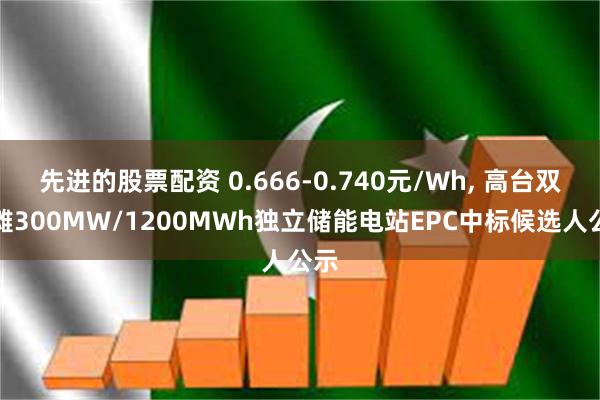 先进的股票配资 0.666-0.740元/Wh, 高台双丰滩300MW/1200MWh独立储能电站EPC中标候选人公示