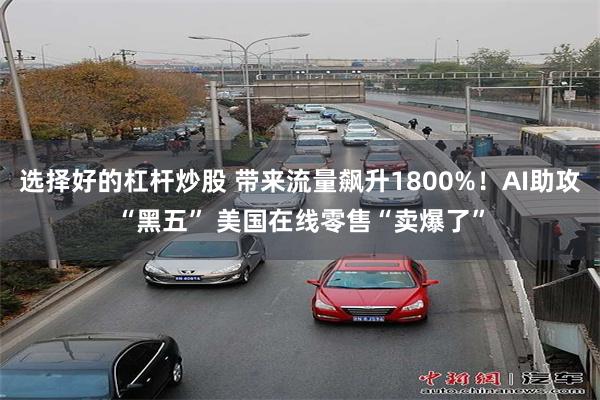 选择好的杠杆炒股 带来流量飙升1800%！AI助攻“黑五” 美国在线零售“卖爆了”