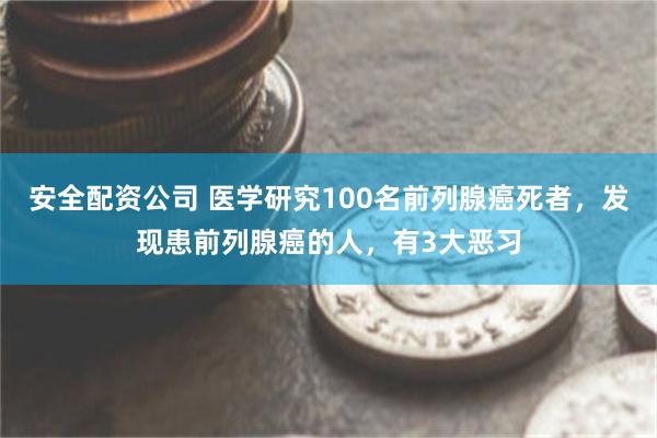 安全配资公司 医学研究100名前列腺癌死者，发现患前列腺癌的人，有3大恶习