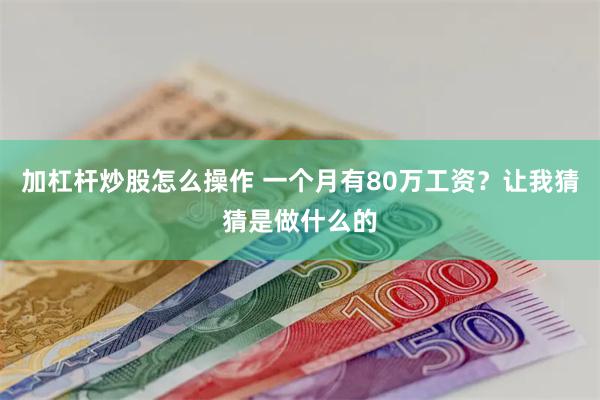 加杠杆炒股怎么操作 一个月有80万工资？让我猜猜是做什么的