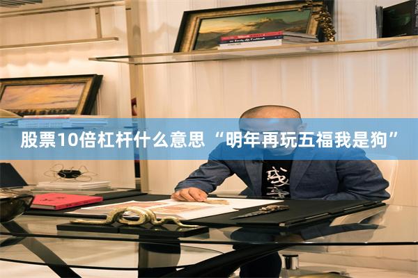 股票10倍杠杆什么意思 “明年再玩五福我是狗”