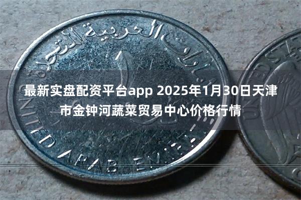 最新实盘配资平台app 2025年1月30日天津市金钟河蔬菜贸易中心价格行情