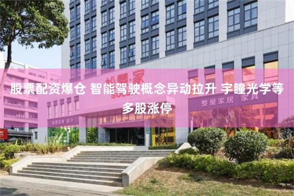 股票配资爆仓 智能驾驶概念异动拉升 宇瞳光学等多股涨停