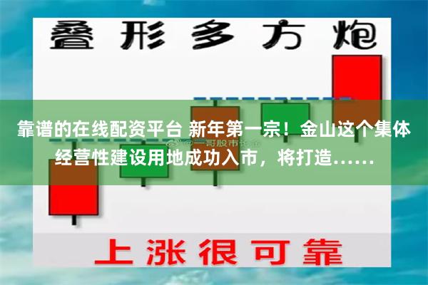 靠谱的在线配资平台 新年第一宗！金山这个集体经营性建设用地成功入市，将打造……