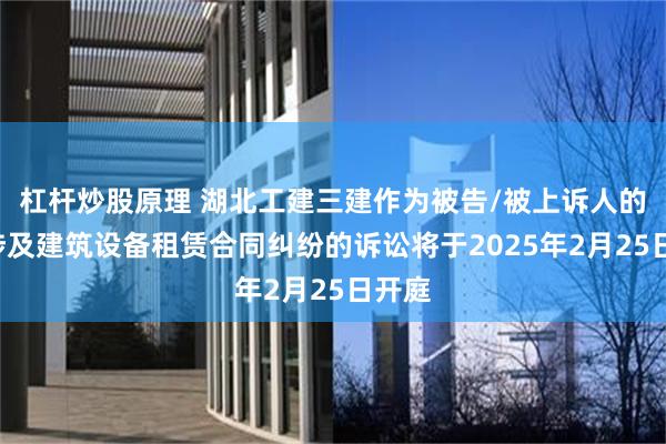 杠杆炒股原理 湖北工建三建作为被告/被上诉人的1起涉及建筑设备租赁合同纠纷的诉讼将于2025年2月25日开庭