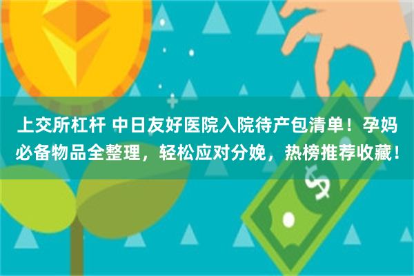 上交所杠杆 中日友好医院入院待产包清单！孕妈必备物品全整理，轻松应对分娩，热榜推荐收藏！