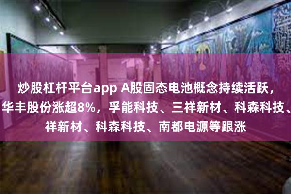 炒股杠杆平台app A股固态电池概念持续活跃，圣阳股份5连板，华丰股份涨超8%，孚能科技、三祥新材、科森科技、南都电源等跟涨