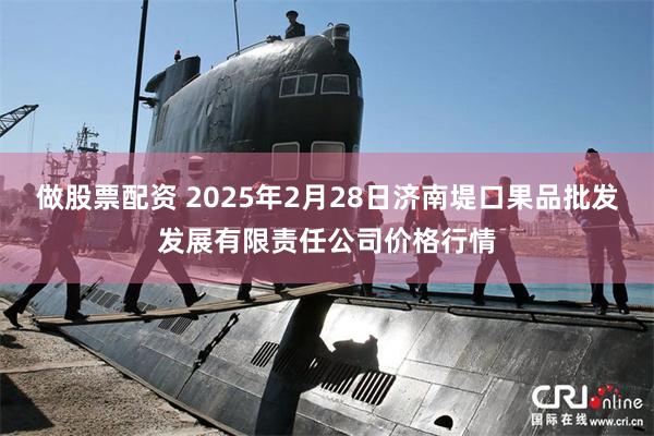 做股票配资 2025年2月28日济南堤口果品批发发展有限责任公司价格行情