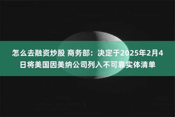 怎么去融资炒股 商务部：决定于2025年2月4日将美国因美纳公司列入不可靠实体清单