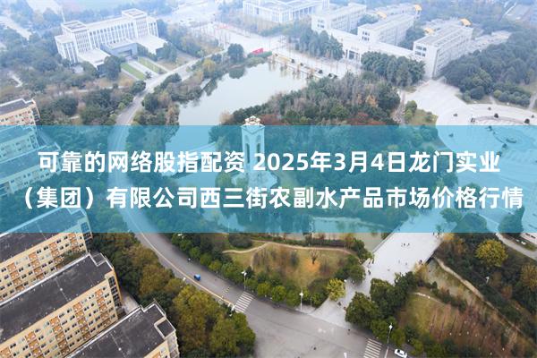 可靠的网络股指配资 2025年3月4日龙门实业（集团）有限公司西三街农副水产品市场价格行情