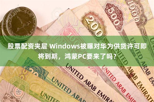 股票配资夹层 Windows被曝对华为供货许可即将到期，鸿蒙PC要来了吗？