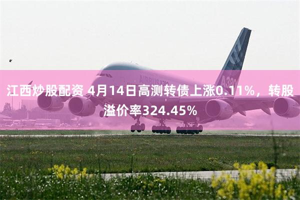 江西炒股配资 4月14日高测转债上涨0.11%，转股溢价率324.45%